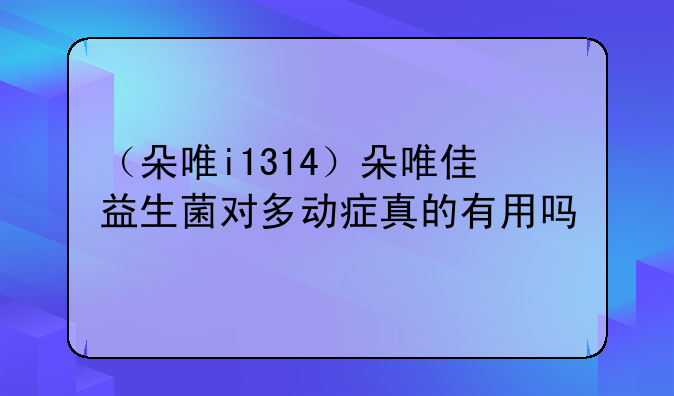 （朵唯i1314）朵唯佳益生菌对多动症真的有用吗