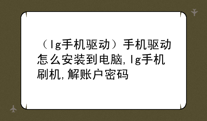 （lg手机驱动）手机驱动怎么安装到电脑,lg手机刷机,解账户密码