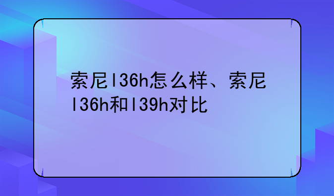 索尼l36h怎么样、索尼l36h和l39h对比
