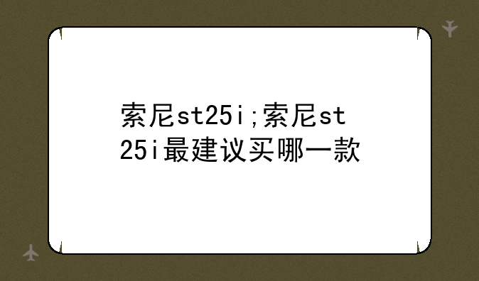 索尼st25i;索尼st25i最建议买哪一款