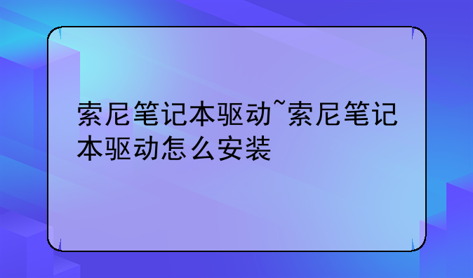 索尼笔记本驱动~索尼笔记本驱动怎么安装