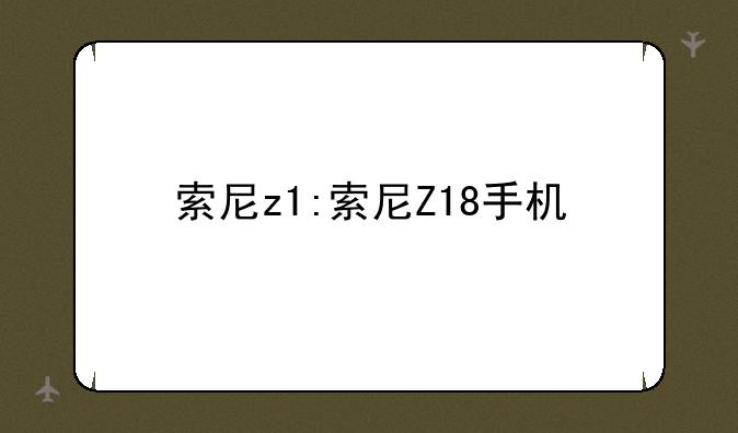 索尼z1:索尼Z18手机