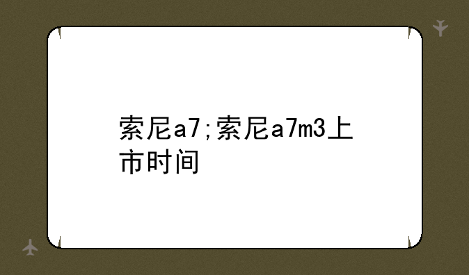索尼a7;索尼a7m3上市时间