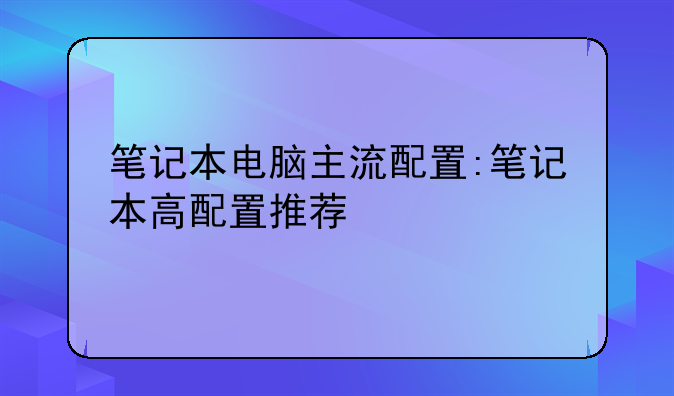 笔记本电脑主流配置:笔记本高配置推荐