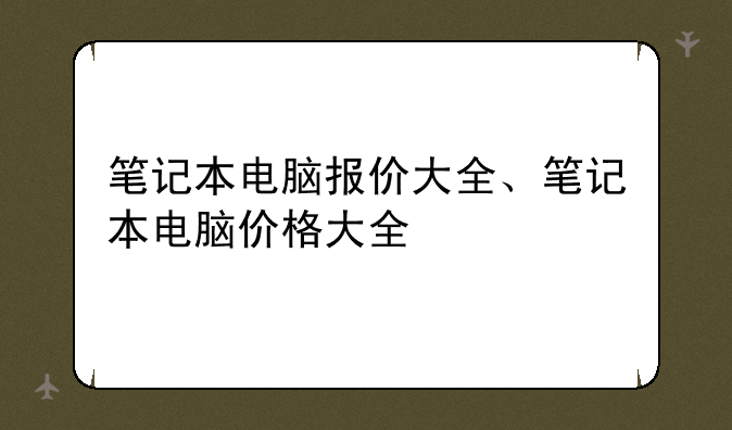 笔记本电脑报价大全、笔记本电脑价格大全
