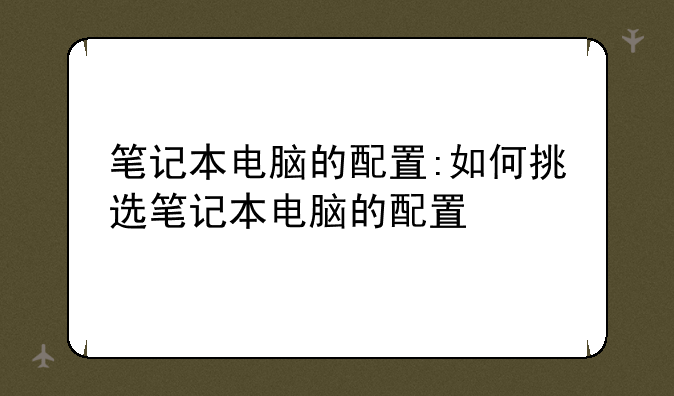 笔记本电脑的配置:如何挑选笔记本电脑的配置