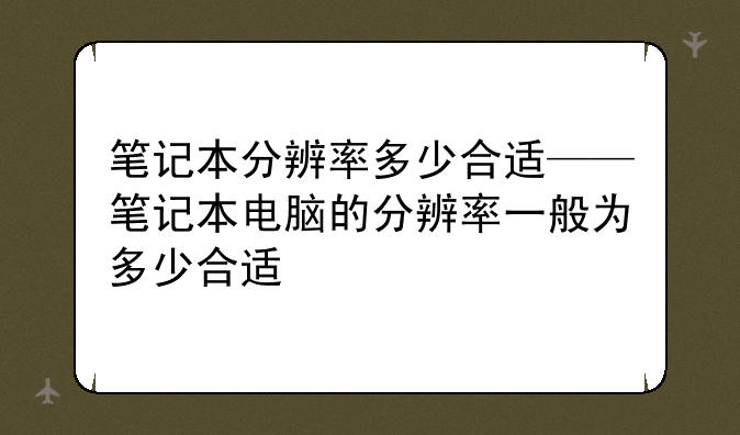 笔记本分辨率多少合适——笔记本电脑的分辨率一般为多少合适
