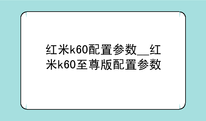 红米k60配置参数__红米k60至尊版配置参数