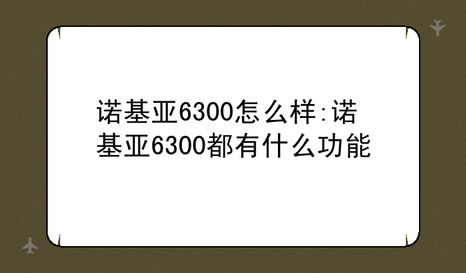 诺基亚6300怎么样:诺基亚6300都有什么功能