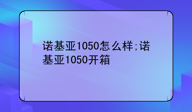 诺基亚1050怎么样;诺基亚1050开箱