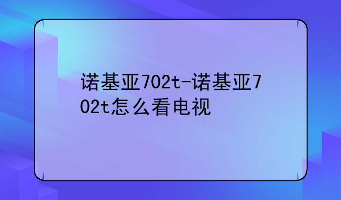 诺基亚702t-诺基亚702t怎么看电视