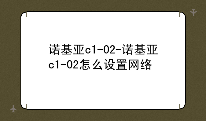 诺基亚c1-02-诺基亚c1-02怎么设置网络