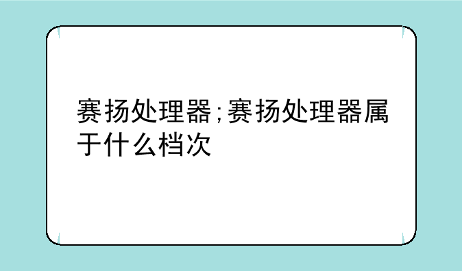 赛扬处理器;赛扬处理器属于什么档次