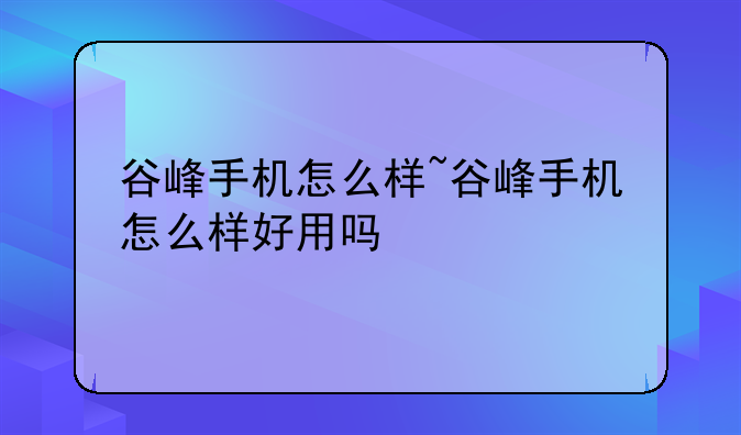 谷峰手机怎么样~谷峰手机怎么样好用吗