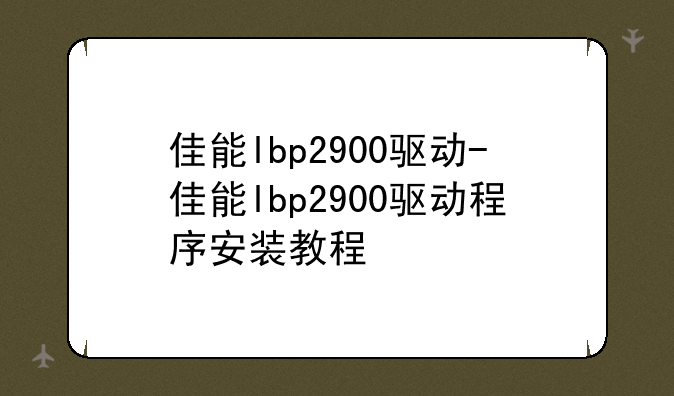 佳能lbp2900驱动-佳能lbp2900驱动程序安装教程