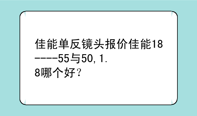 佳能单反镜头报价佳能18----55与50,1.8哪个好？