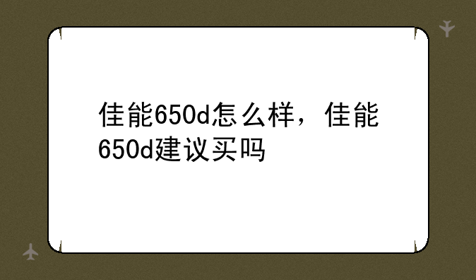 佳能650d怎么样，佳能650d建议买吗