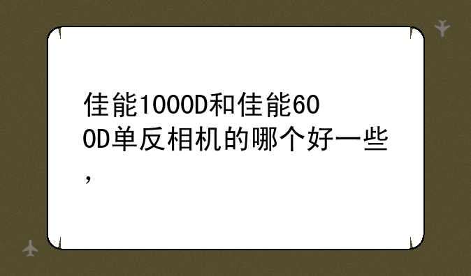 佳能1000D和佳能600D单反相机的哪个好一些，