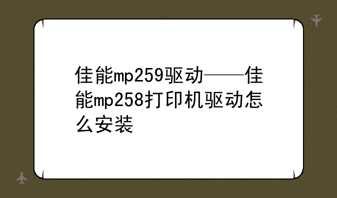 佳能mp259驱动——佳能mp258打印机驱动怎么安装