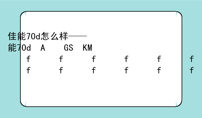 佳能70d怎么样——佳能70d相机这款怎么样