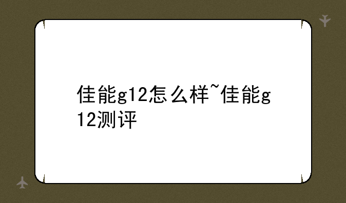 佳能g12怎么样~佳能g12测评