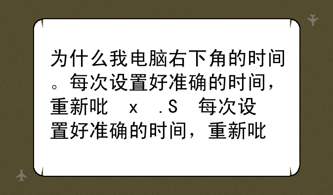 为什么我电脑右下角的时间。每次设置好准确的时间，重新启动后，时间却又变成了2006年01月01日.00.00点？