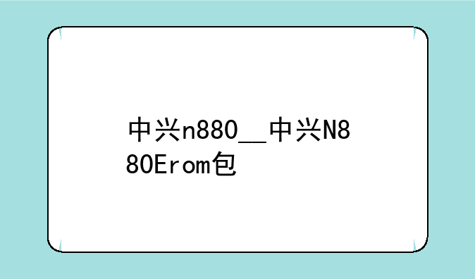 中兴n880__中兴N880Erom包