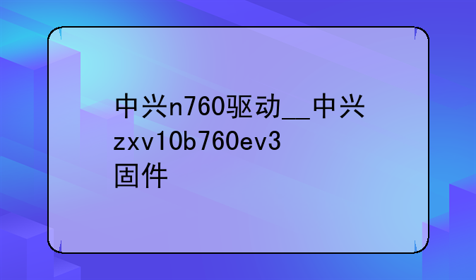 中兴n760驱动__中兴zxv10b760ev3固件