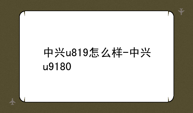 中兴u819怎么样-中兴u9180