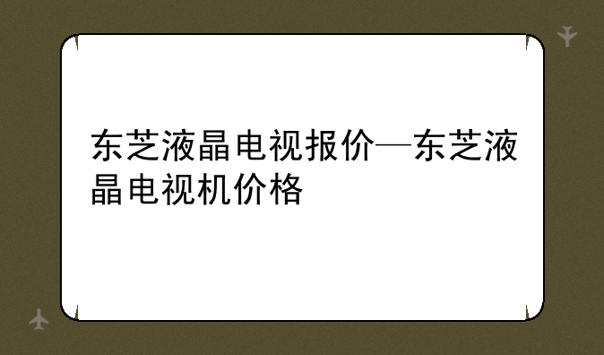 东芝液晶电视报价—东芝液晶电视机价格