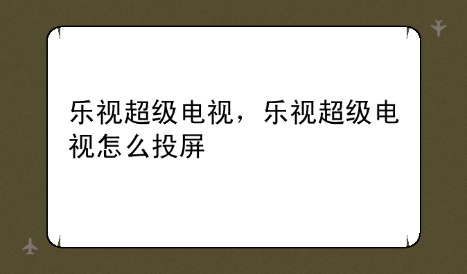 乐视超级电视，乐视超级电视怎么投屏