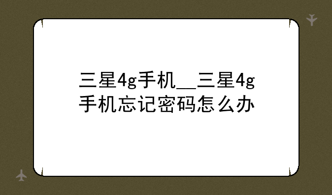 三星4g手机__三星4g手机忘记密码怎么办