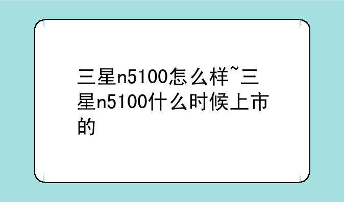 三星n5100怎么样~三星n5100什么时候上市的