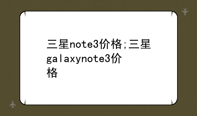 三星note3价格;三星galaxynote3价格