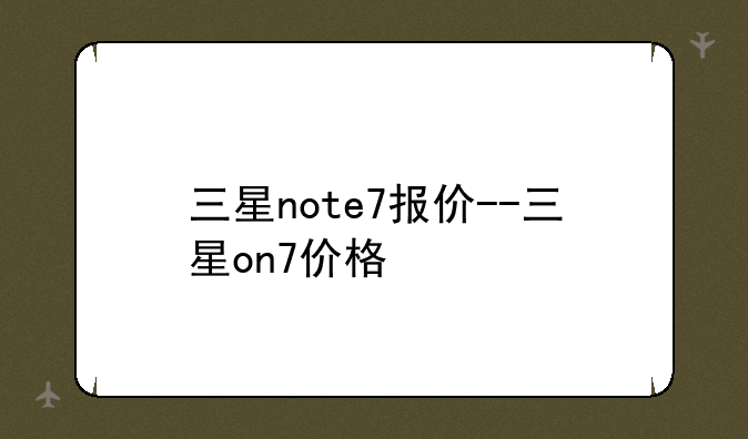 三星note7报价--三星on7价格