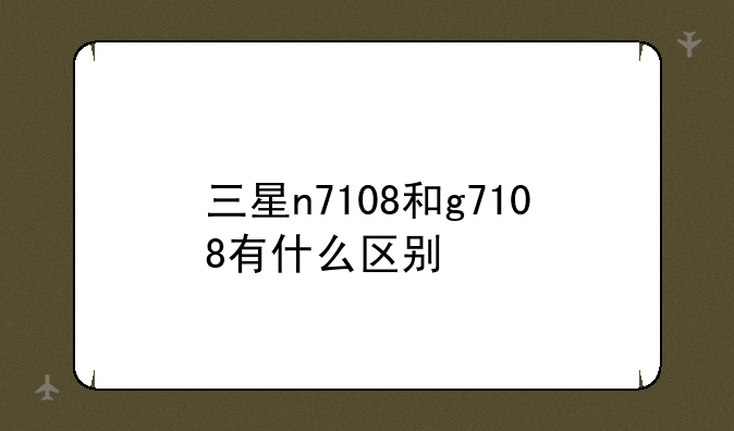 三星n7108和g7108有什么区别