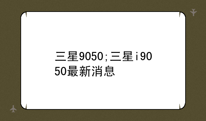 三星9050;三星i9050最新消息