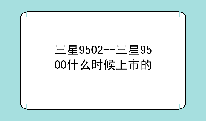 三星9502--三星9500什么时候上市的