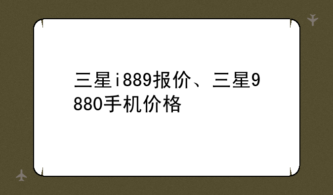 三星i889报价、三星9880手机价格
