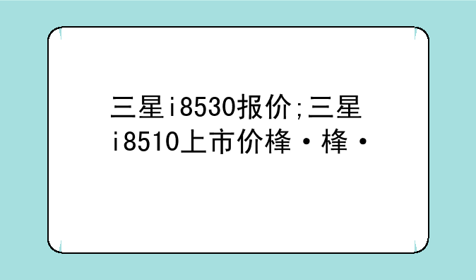 三星i8530报价;三星i8510上市价格