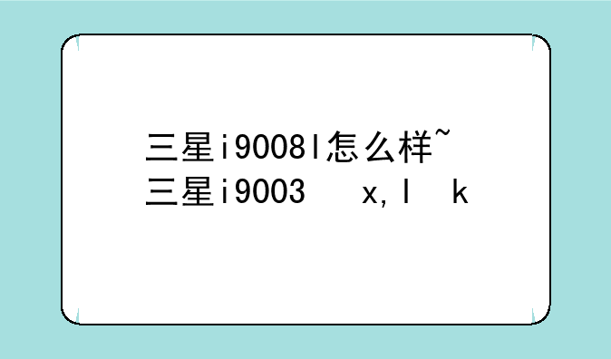 三星i9008l怎么样~三星i9003参数