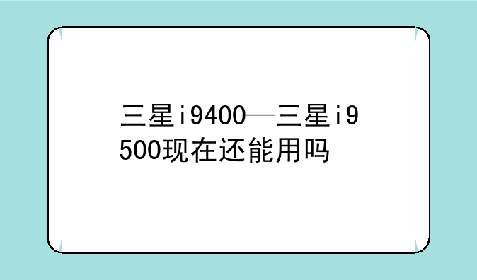 三星i9400—三星i9500现在还能用吗