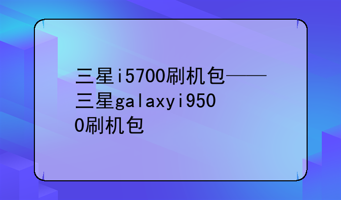 三星i5700刷机包——三星galaxyi9500刷机包