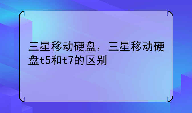 三星移动硬盘，三星移动硬盘t5和t7的区别