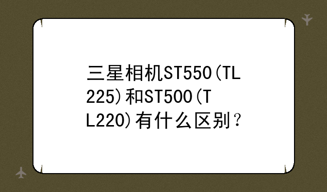 三星相机ST550(TL225)和ST500(TL220)有什么区别？