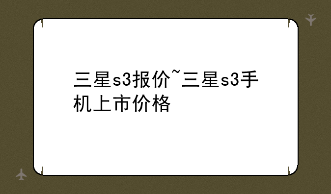 三星s3报价~三星s3手机上市价格