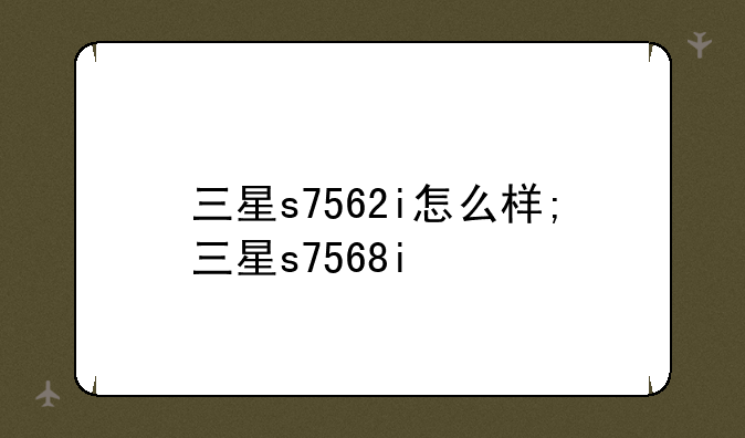 三星s7562i怎么样;三星s7568i