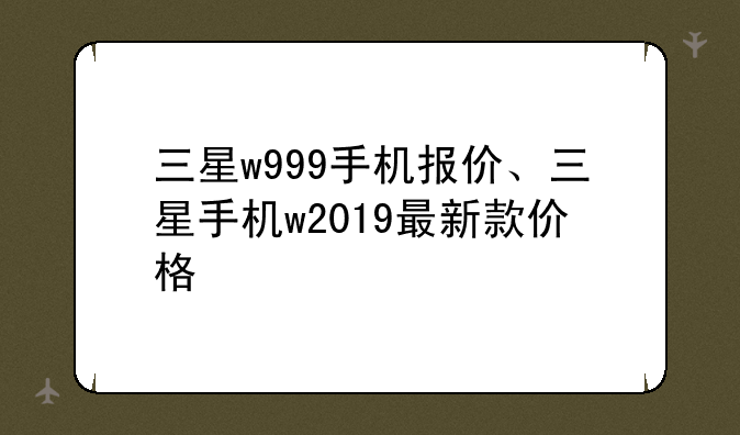 三星w999手机报价、三星手机w2019最新款价格
