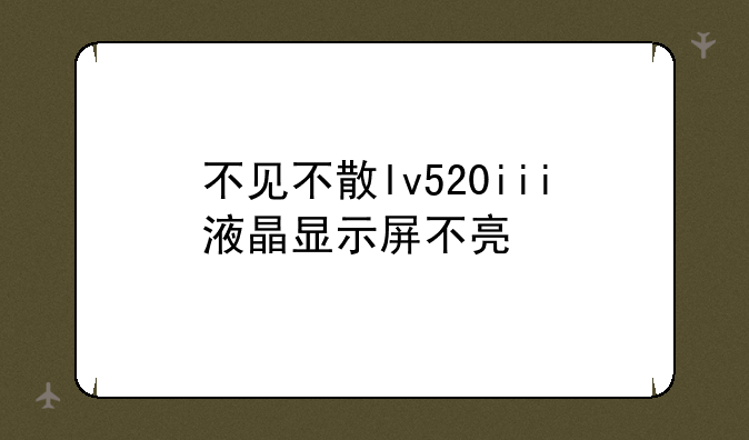 不见不散lv520iii液晶显示屏不亮