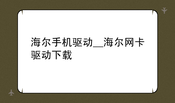 海尔手机驱动__海尔网卡驱动下载